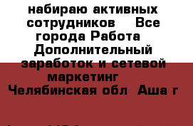 набираю активных сотрудников  - Все города Работа » Дополнительный заработок и сетевой маркетинг   . Челябинская обл.,Аша г.